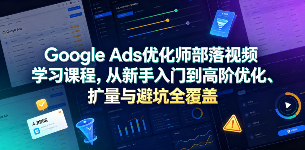 Google Ads优化师部落视频学习课程，从新手入门到高阶优化、扩量与避坑全覆盖(更新2026)-云启智联
