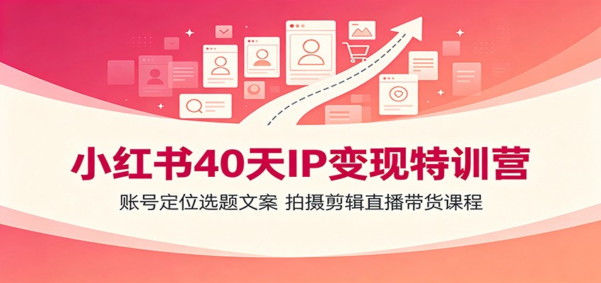 小红书40天IP变现特训营：账号定位选题文案，拍摄剪辑直播带货课程-云启智联