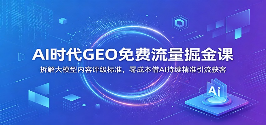 AI时代GEO免费流量掘金课：拆解大模型内容评级标准，零成本借AI持续精准引流获客-云启智联
