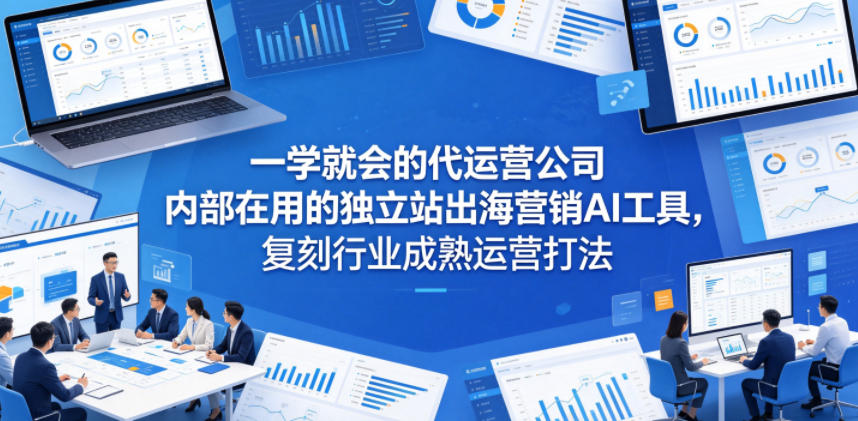 一学就会的代运营公司内部在用的独立站出海营销AI工具，复刻行业成熟运营打法-云启智联