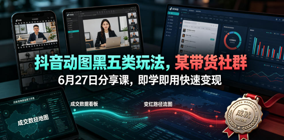 抖音动图黑五类玩法，某带货社群6月27日分享课，即学即用快速变现-云启智联