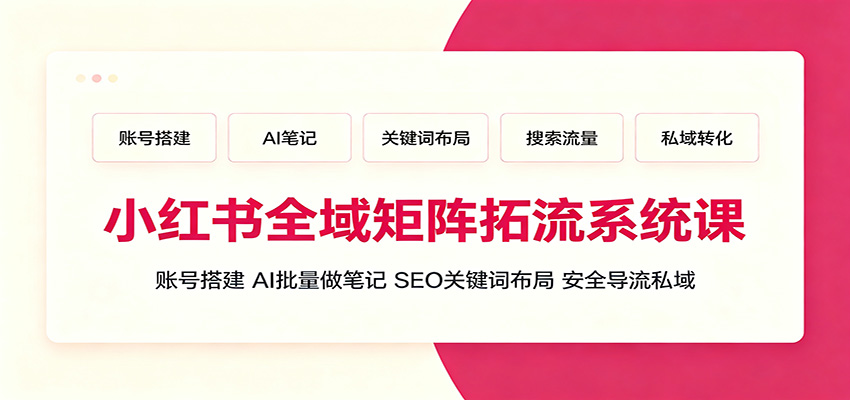 小红书全域矩阵拓流系统课：账号搭建、AI批量做笔记，SEO关键词布局、安全导流私域-云启智联