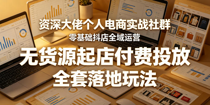 资深大佬个人电商实战社群，零基础抖店全域运营，无货源起店付费投放，全套落地玩法-云启智联