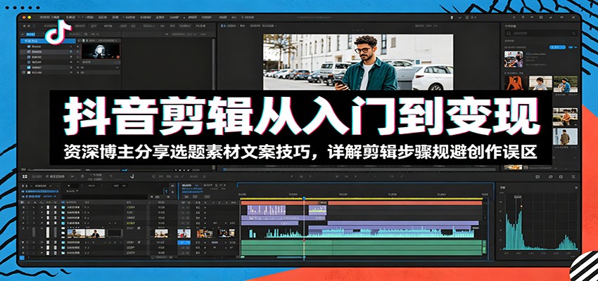 抖音剪辑从入门到变现：资深博主分享选题素材文案技巧，详解剪辑步骤规避创作误区-云启智联