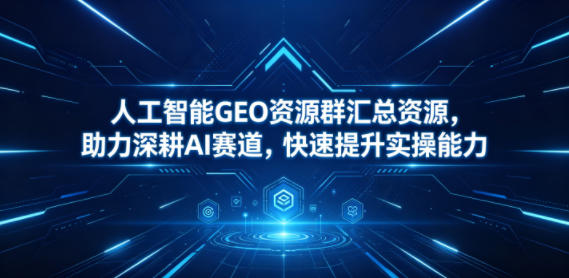 人工智能GEO资源群汇总资源，助力深耕AI赛道，快速提升实操能力-云启智联