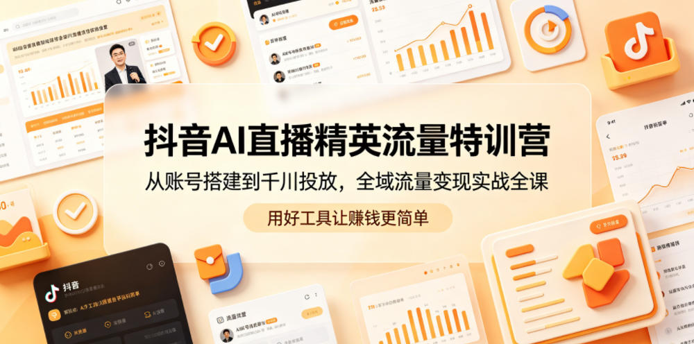 抖音AI直播精英流量特训营，从账号搭建到千川投放，全域流量变现实战全课，用好工具让賺钱更简单-云启智联