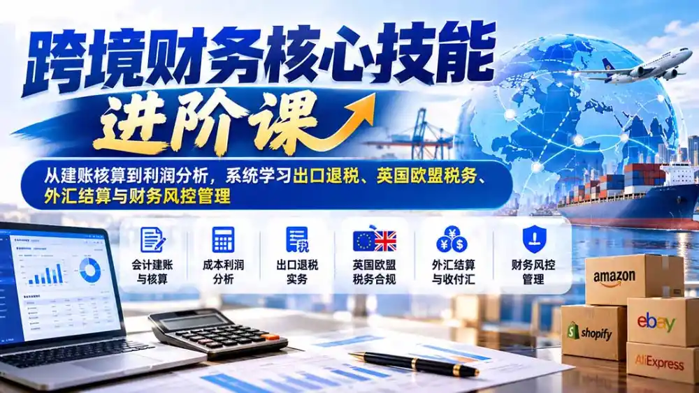 跨境财务核心技能进阶课:从建账核算到利润分析,系统学习出口退税、英国欧盟税务、外汇结算与财务风控管理-云启智联