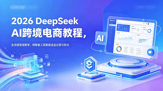 2026 DeepSeek AI跨境电商教程,全流程落地教学,用智能工具赋能选品运营与转化-云启智联