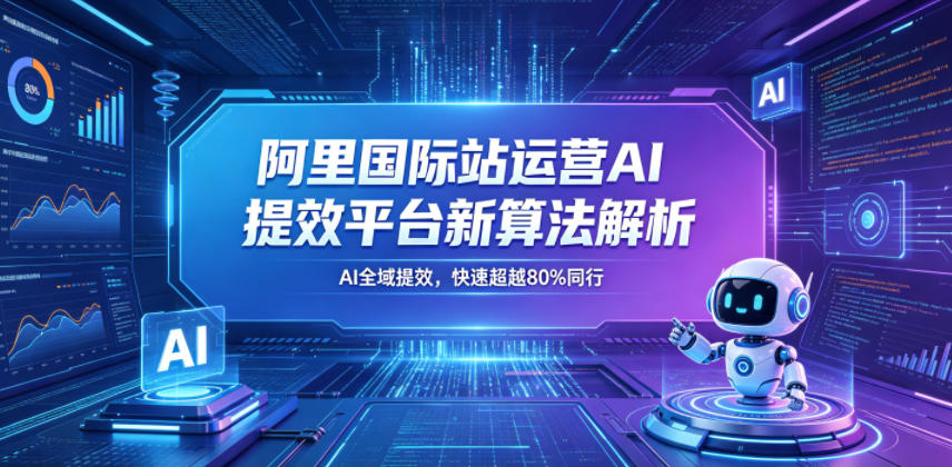 阿里国际站运营AI提效平台新算法解析26年5月新课，AI全域提效，快速超越80%同行-云启智联