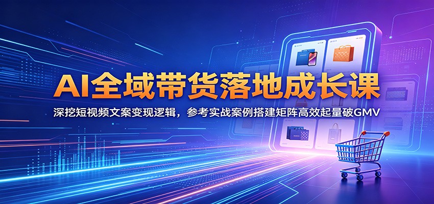 AI全域带货落地成长课：深挖短视频文案变现逻辑，参考实战案例搭建矩阵高效起量破GMV-云启智联