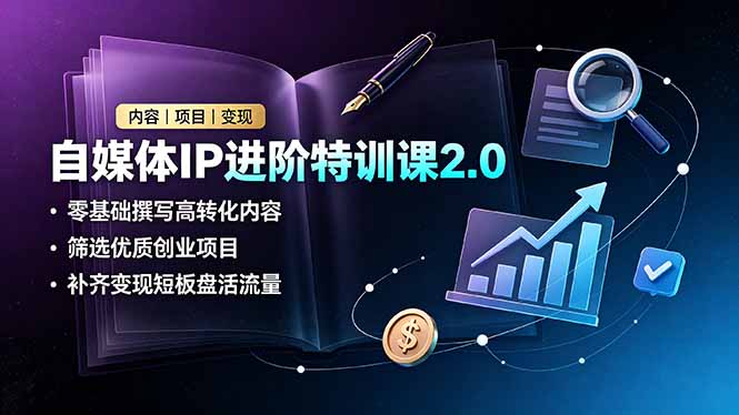 自媒体IP进阶特训课2.0，零基础撰写高转化内容，筛选优质创业项目，补齐变现短板盘活流量-云启智联