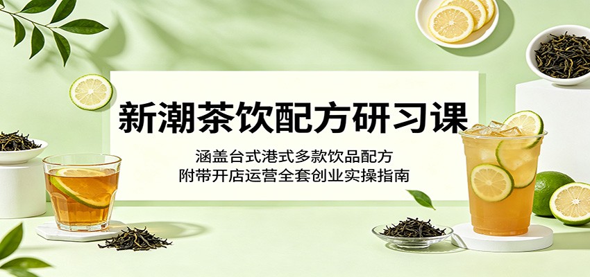 新潮茶饮配方研习课：涵盖台式港式多款饮品配方，附带开店运营全套创业实操指南-云启智联