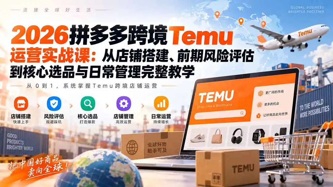 2026拼多多跨境Temu运营实战课：从店铺搭建、前期风险评估到核心选品与日常管理完整教学-云启智联