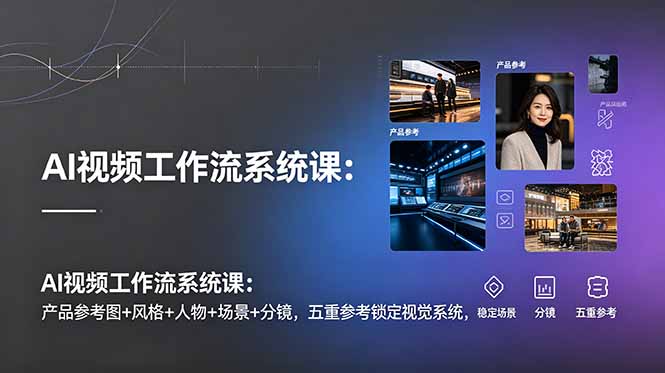 AI视频工作流系统课：产品参考图+风格+人物+场景+分镜，五重参考锁定视觉系统，稳定产出高质量视频-云启智联