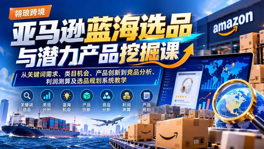 亚马逊蓝海选品与潜力产品挖掘课：从关键词需求、类目机会、产品创新到竞品分析、利润测算及选品规划系统教学-云启智联
