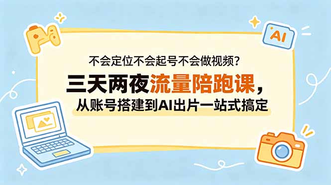 不会定位不会起号不会做视频？三天两夜流量陪跑课，从账号搭建到AI出片一站式搞定-云启智联