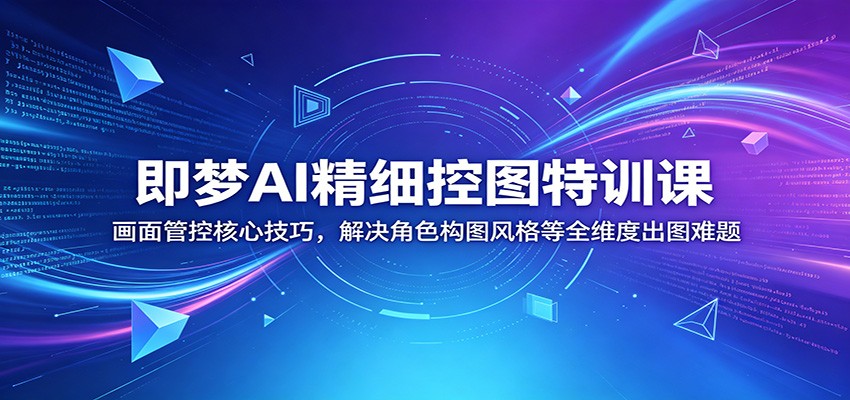 即梦AI精细控图特训课：画面管控核心技巧，解决角色构图风格等全维度出图难题-云启智联
