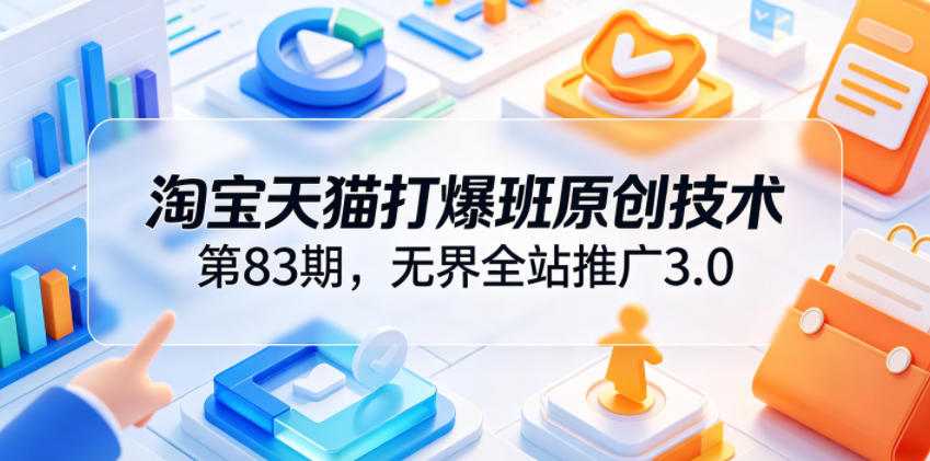 淘宝天猫打爆班原创技术第83期，无界全站推广3.0，实现店铺高投产爆单增收-云启智联