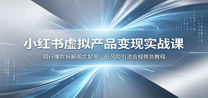 小红书虚拟产品变现实战课：同行爆款拆解图文起号，低风险引流合规带货教程-云启智联