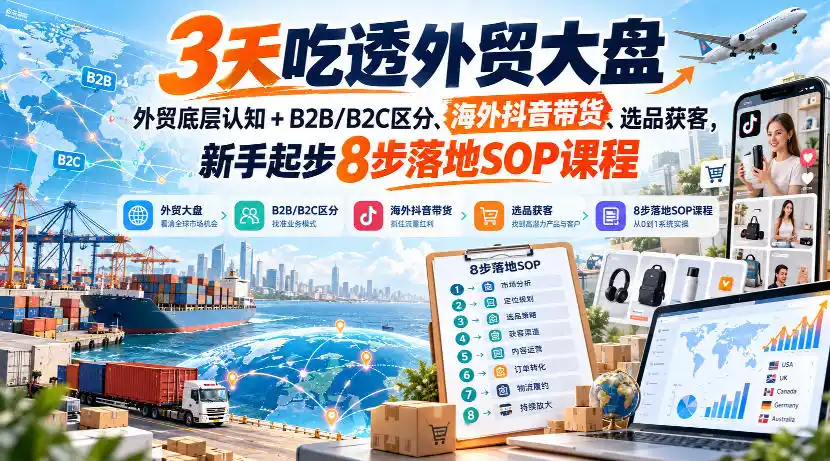 3天吃透外贸大盘,外贸底层认知+B2B/B2C区分、海外抖音带货、选品获客,新手起步8步落地SOP课程-云启智联