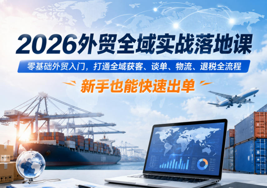 2026外贸全域实战落地课，零基础外贸入门，打通全域获客、谈单、物流、退税全流程，新手也能快速出单-云启智联