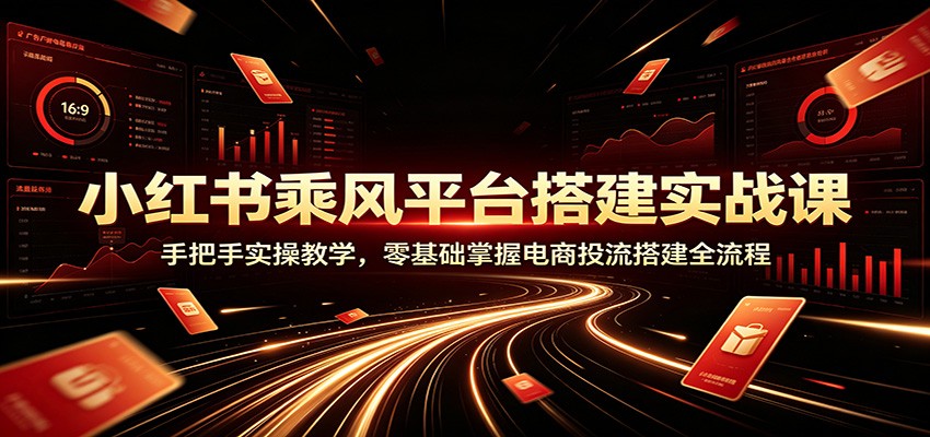 小红书乘风平台搭建实战课：手把手实操教学，零基础掌握电商投流搭建全流程-云启智联