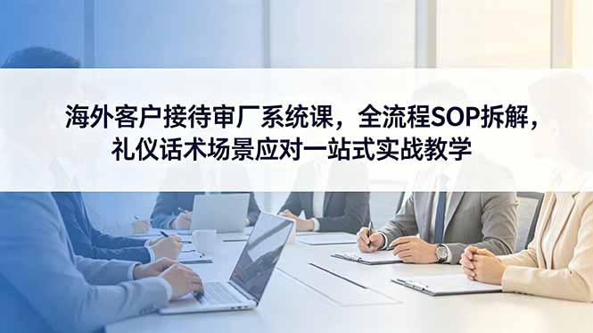 海外客户接待审厂系统课，全流程SOP拆解，礼仪话术场景应对一站式实战教学-云启智联