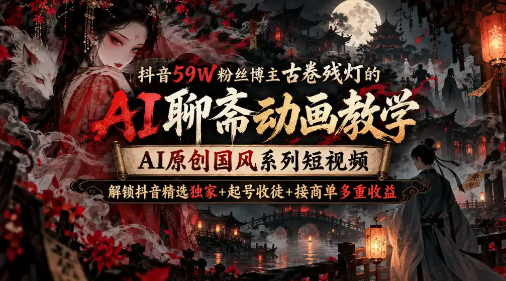 抖音59W粉丝博主古卷残灯的AI聊斋动画教学，AI原创国风系列短视频，解锁抖音精选独家+起号收徒+接商单多重收益-云启智联
