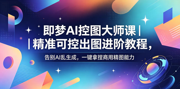 即梦AI控图大师课｜精准可控出图进阶教程，告别AI乱生成，一键拿捏商用精图能力-云启智联