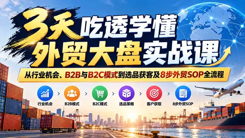 3天吃透学懂外贸大盘实战课：从行业机会、B2B与B2C模式到选品获客及8步外贸SOP全流程-云启智联