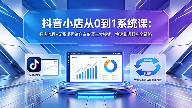 抖音小店从0到1系统课：开店流程+无货源代销自有货源三大模式，快速跑通抖店全链路-云启智联