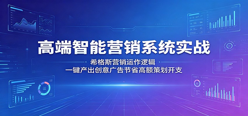 高端智能营销系统实战：希格斯营销运作逻辑，一键产出创意广告节省高额策划开支-云启智联