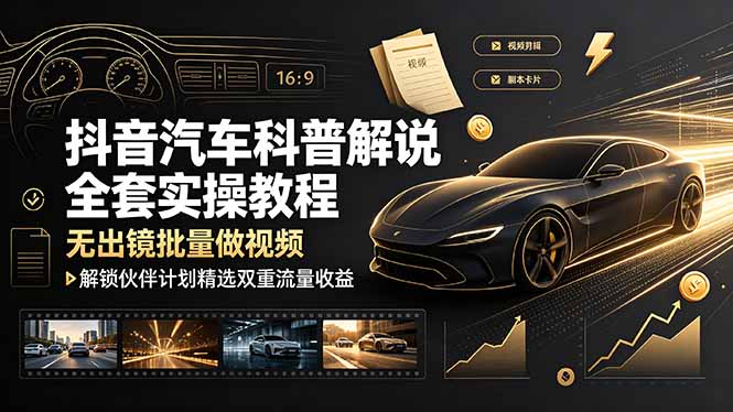抖音汽车科普解说全套实操教程，无出镜批量做视频，解锁伙伴计划精选双重流量收益-云启智联
