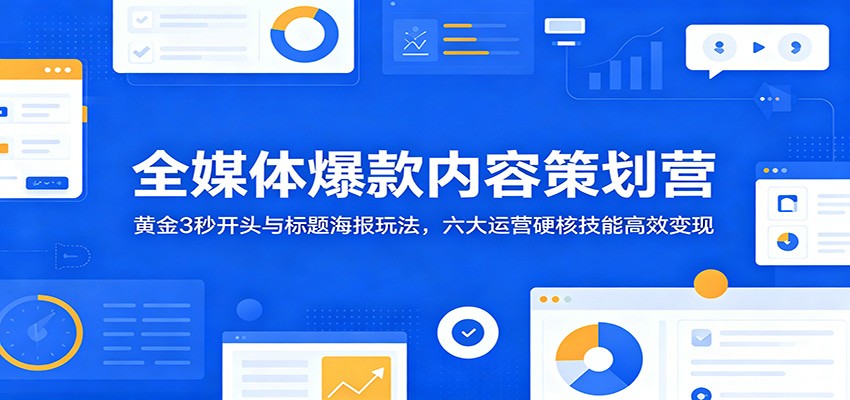 全媒体爆款内容策划营：黄金3秒开头与标题海报玩法，六大运营硬核技能高效变现-云启智联