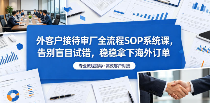 外客户接待审厂全流程SOP系统课，告别盲目试错，稳稳拿下海外订单-云启智联