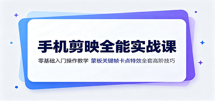手机剪映全能实战课：零基础入门操作教学，蒙版关键帧卡点特效全套高阶技巧-云启智联