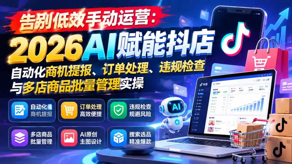 告别低效手动运营:2026AI赋能抖店自动化商机提报、订单处理、违规检查与多店商品批量管理实操-云启智联