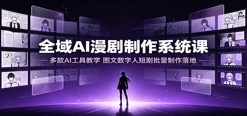 全域AI漫剧制作系统课：多款AI工具教学，图文数字人短剧批量制作落地-云启智联