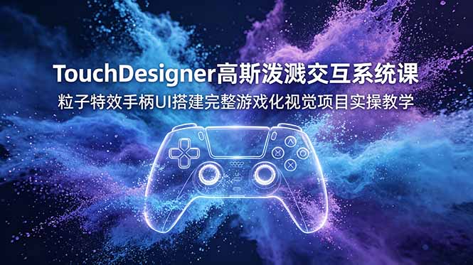 TouchDesigner高斯泼溅交互系统课，粒子特效手柄UI搭建完整游戏化视觉项目实操教学-云启智联