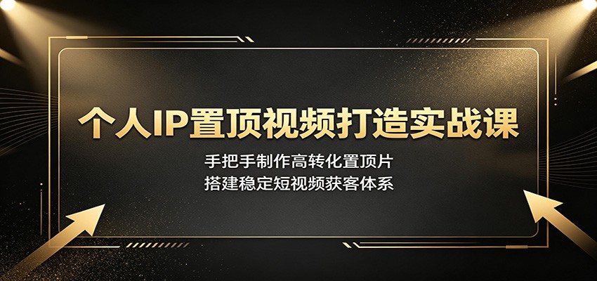 个人IP置顶视频打造实战课：手把手制作高转化置顶片，搭建稳定短视频获客体系-云启智联