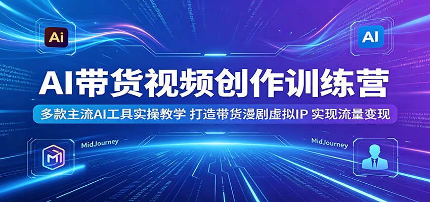 AI带货视频创作训练营：多款主流AI工具实操教学，打造带货漫剧虚拟IP，实现流量变现-云启智联