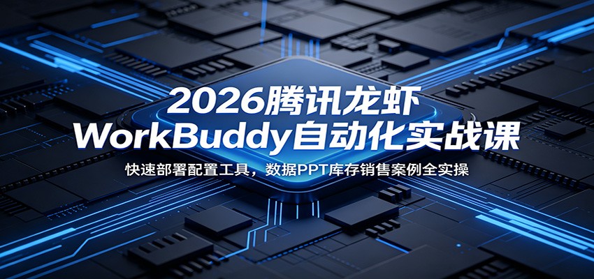 2026腾讯龙虾WorkBuddy自动化实战课：快速部署配置工具，数据PPT库存销售案例全实操-云启智联