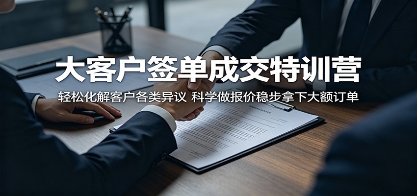 大客户签单成交特训营：轻松化解客户各类异议，科学做报价稳步拿下大额订单-云启智联