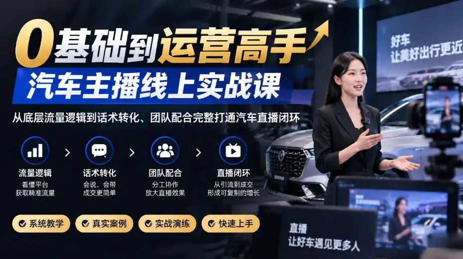 0基础到运营高手,汽车主播线上实战课,从底层流量逻辑到话术转化、团队配合完整打通汽车直播闭环-云启智联
