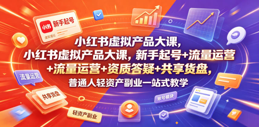 小红书虚拟产品大课，新手起号+流量运营+资质答疑+共享货盘，普通人轻资产副业一站式教学-云启智联