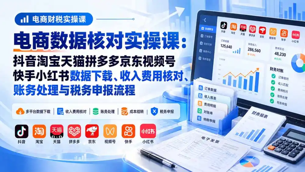 电商数据核账实操课：抖音淘宝天猫拼多多京东视频号快手小红书数据下载、收入费用核对、账务处理与税务申报流程-云启智联