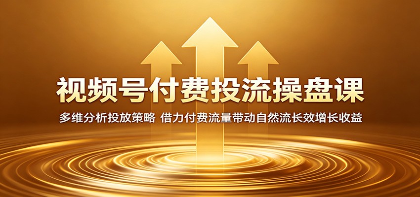 视频号付费投流操盘课：多维分析投放策略，借力付费流量带动自然流长效增长收益-云启智联