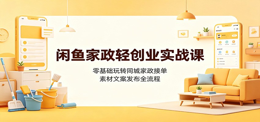 闲鱼家政轻创业实战课：零基础玩转同城家政接单，素材文案发布全流程-云启智联