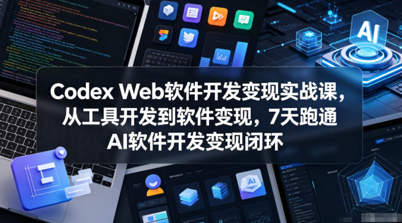 Codex Web软件开发变现实战课，从工具开发到软件变现，7天跑通AI软件开发变现闭环-云启智联