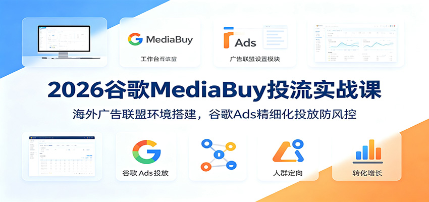 2026谷歌MediaBuy投流实战课：海外广告联盟环境搭建，谷歌Ads精细化投放防风控-云启智联